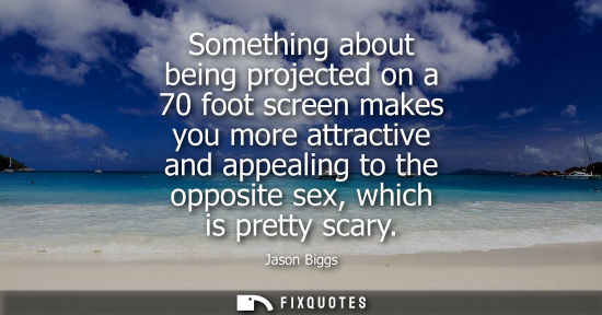 Small: Something about being projected on a 70 foot screen makes you more attractive and appealing to the oppo