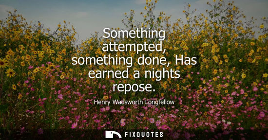 Small: Something attempted, something done, Has earned a nights repose