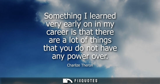 Small: Something I learned very early on in my career is that there are a lot of things that you do not have a