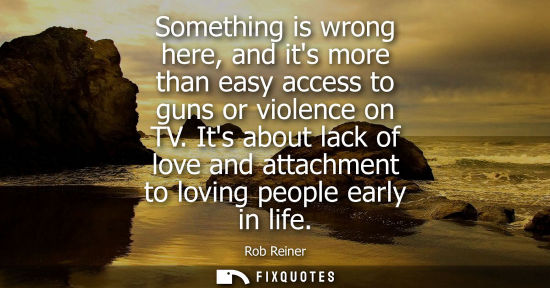 Small: Something is wrong here, and its more than easy access to guns or violence on TV. Its about lack of lov