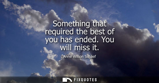 Small: Something that required the best of you has ended. You will miss it