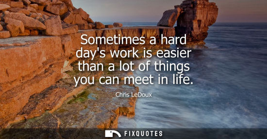 Small: Sometimes a hard days work is easier than a lot of things you can meet in life