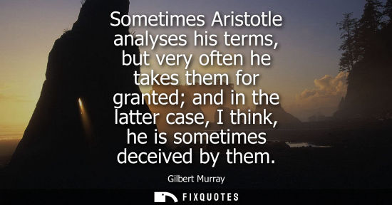Small: Sometimes Aristotle analyses his terms, but very often he takes them for granted and in the latter case