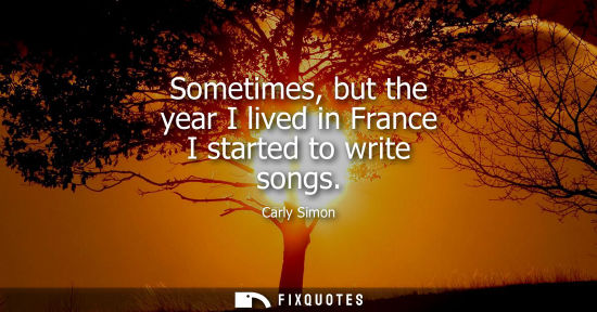 Small: Sometimes, but the year I lived in France I started to write songs
