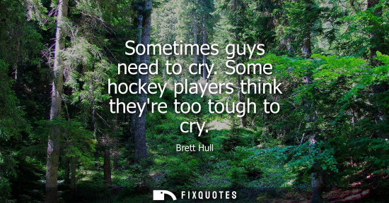 Small: Sometimes guys need to cry. Some hockey players think theyre too tough to cry