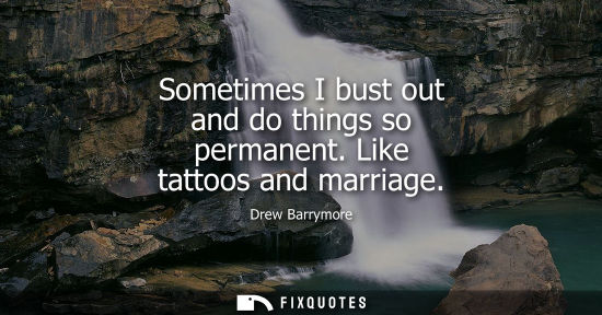 Small: Sometimes I bust out and do things so permanent. Like tattoos and marriage