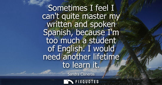 Small: Sometimes I feel I cant quite master my written and spoken Spanish, because Im too much a student of En