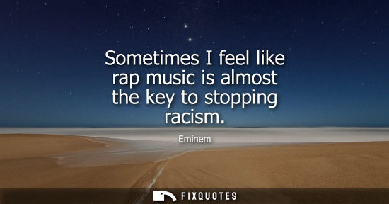 Small: Sometimes I feel like rap music is almost the key to stopping racism