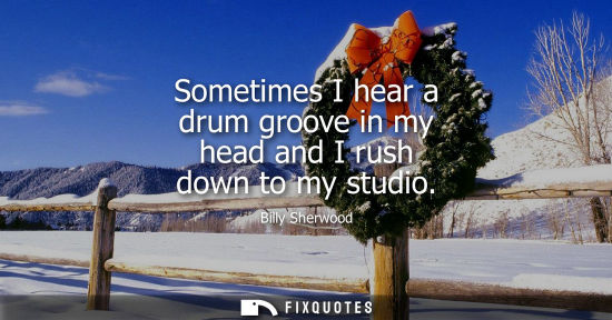 Small: Sometimes I hear a drum groove in my head and I rush down to my studio