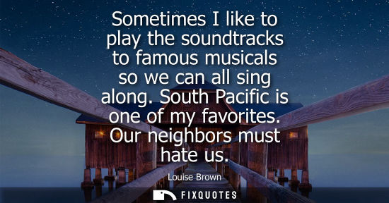 Small: Sometimes I like to play the soundtracks to famous musicals so we can all sing along. South Pacific is one of 