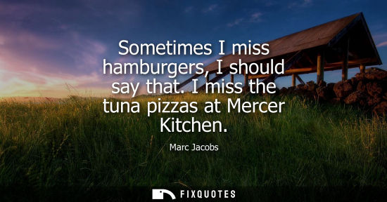 Small: Sometimes I miss hamburgers, I should say that. I miss the tuna pizzas at Mercer Kitchen