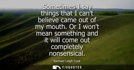 Small: Sometimes I say things that I cant believe came out of my mouth. Or I wont mean something and it will c