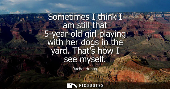 Small: Sometimes I think I am still that 5-year-old girl playing with her dogs in the yard. Thats how I see myself