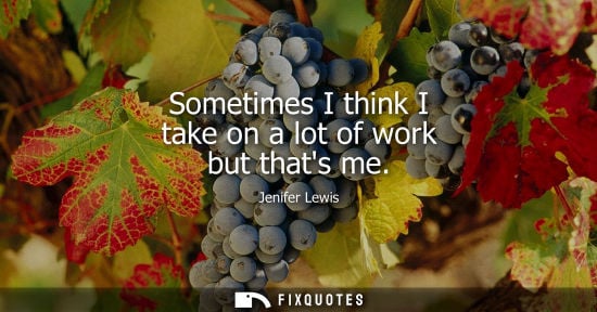 Small: Sometimes I think I take on a lot of work but thats me