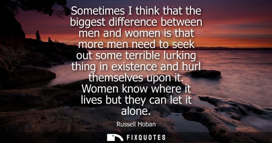 Small: Sometimes I think that the biggest difference between men and women is that more men need to seek out s
