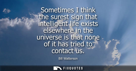 Small: Sometimes I think the surest sign that intelligent life exists elsewhere in the universe is that none o