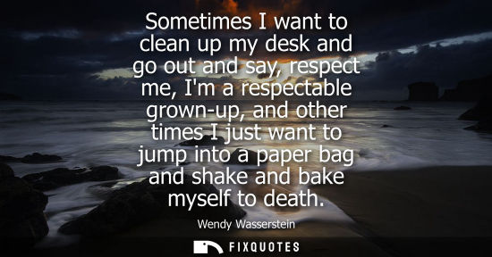 Small: Sometimes I want to clean up my desk and go out and say, respect me, Im a respectable grown-up, and oth