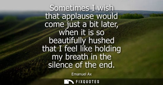 Small: Sometimes I wish that applause would come just a bit later, when it is so beautifully hushed that I feel like 