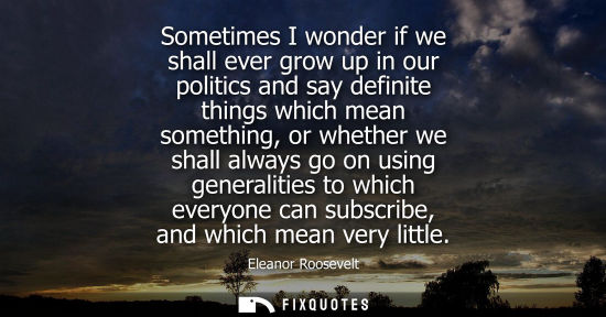 Small: Sometimes I wonder if we shall ever grow up in our politics and say definite things which mean something, or w