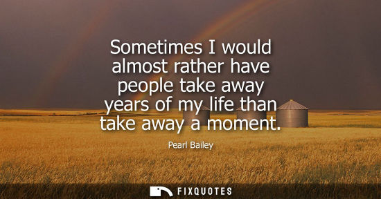 Small: Sometimes I would almost rather have people take away years of my life than take away a moment