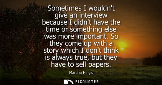 Small: Sometimes I wouldnt give an interview because I didnt have the time or something else was more important.