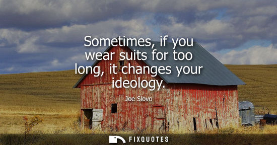 Small: Sometimes, if you wear suits for too long, it changes your ideology