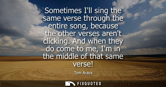 Small: Sometimes Ill sing the same verse through the entire song, because the other verses arent clicking.