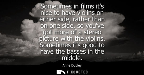 Small: Sometimes in films its nice to have violins on either side, rather than on one side, so youve got more 