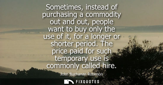 Small: Sometimes, instead of purchasing a commodity out and out, people want to buy only the use of it, for a 