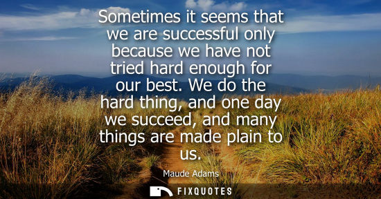 Small: Sometimes it seems that we are successful only because we have not tried hard enough for our best.