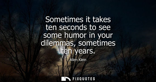 Small: Sometimes it takes ten seconds to see some humor in your dilemmas, sometimes ten years