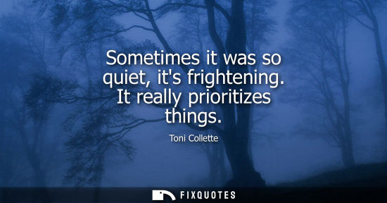 Small: Sometimes it was so quiet, its frightening. It really prioritizes things