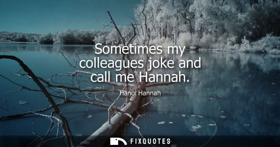 Small: Sometimes my colleagues joke and call me Hannah