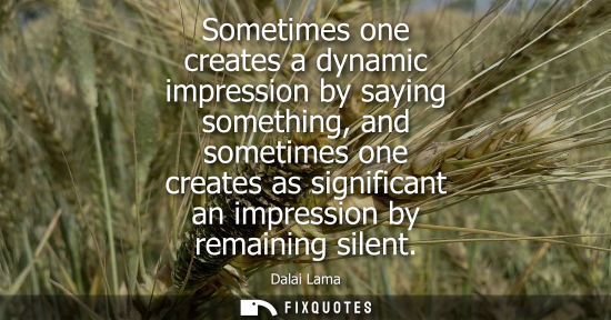 Small: Sometimes one creates a dynamic impression by saying something, and sometimes one creates as significant an im