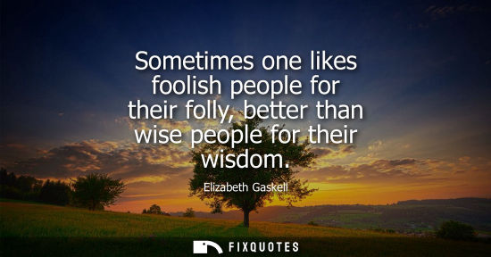 Small: Sometimes one likes foolish people for their folly, better than wise people for their wisdom