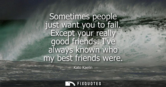 Small: Sometimes people just want you to fail. Except your really good friends. Ive always known who my best f