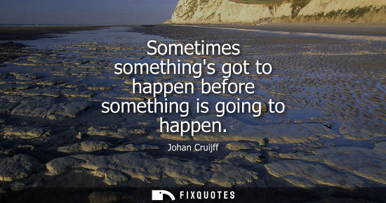 Small: Sometimes somethings got to happen before something is going to happen