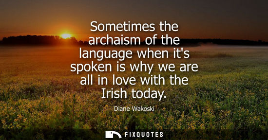 Small: Sometimes the archaism of the language when its spoken is why we are all in love with the Irish today