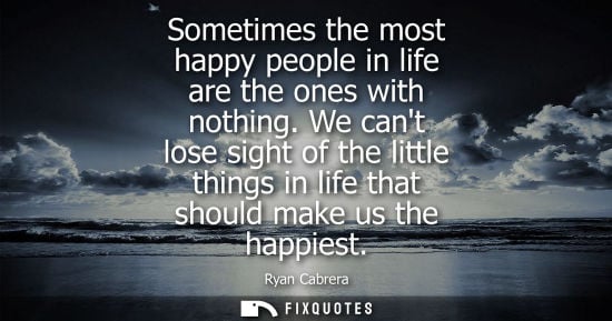 Small: Sometimes the most happy people in life are the ones with nothing. We cant lose sight of the little thi
