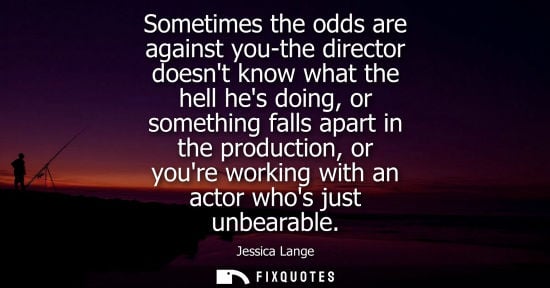 Small: Sometimes the odds are against you-the director doesnt know what the hell hes doing, or something falls