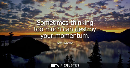 Small: Sometimes thinking too much can destroy your momentum