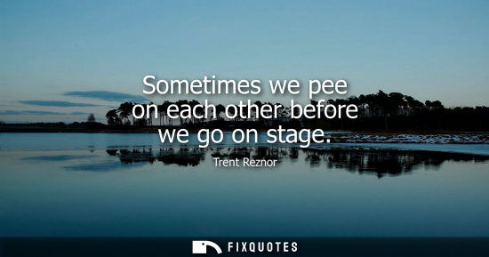 Small: Sometimes we pee on each other before we go on stage