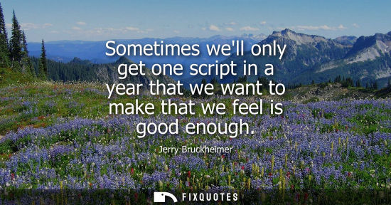 Small: Sometimes well only get one script in a year that we want to make that we feel is good enough