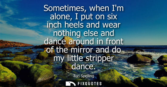 Small: Sometimes, when Im alone, I put on six inch heels and wear nothing else and dance around in front of th