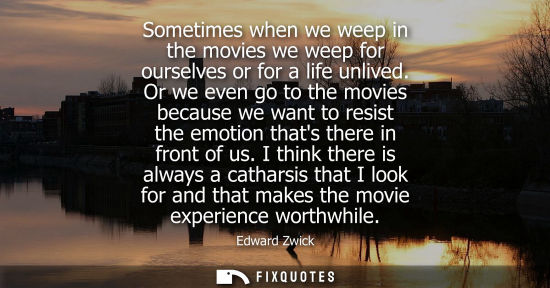 Small: Sometimes when we weep in the movies we weep for ourselves or for a life unlived. Or we even go to the 