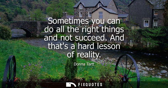 Small: Sometimes you can do all the right things and not succeed. And thats a hard lesson of reality