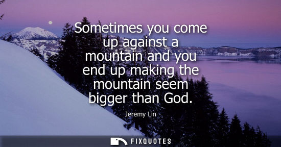 Small: Sometimes you come up against a mountain and you end up making the mountain seem bigger than God