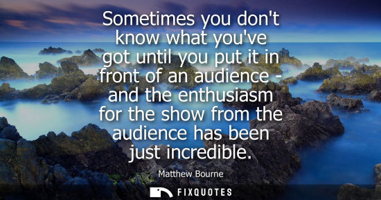 Small: Sometimes you dont know what youve got until you put it in front of an audience - and the enthusiasm fo