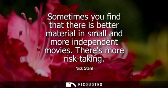 Small: Sometimes you find that there is better material in small and more independent movies. Theres more risk
