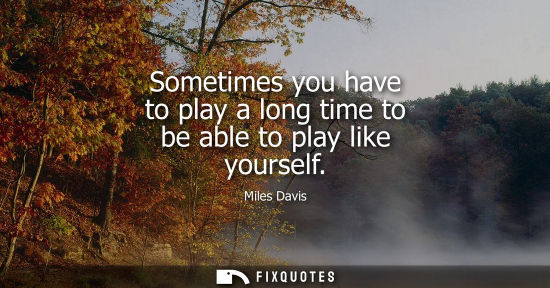 Small: Sometimes you have to play a long time to be able to play like yourself